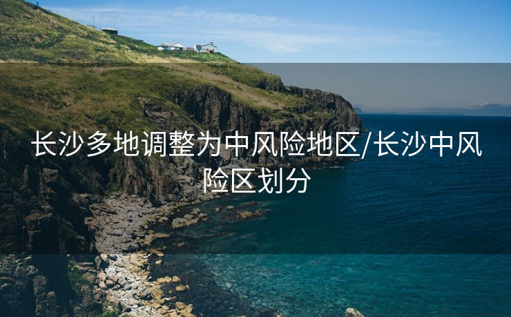 长沙多地调整为中风险地区/长沙中风险区划分