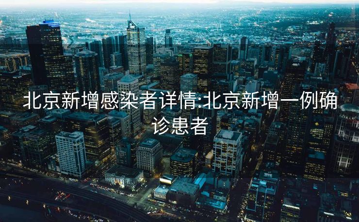 北京新增感染者详情:北京新增一例确诊患者