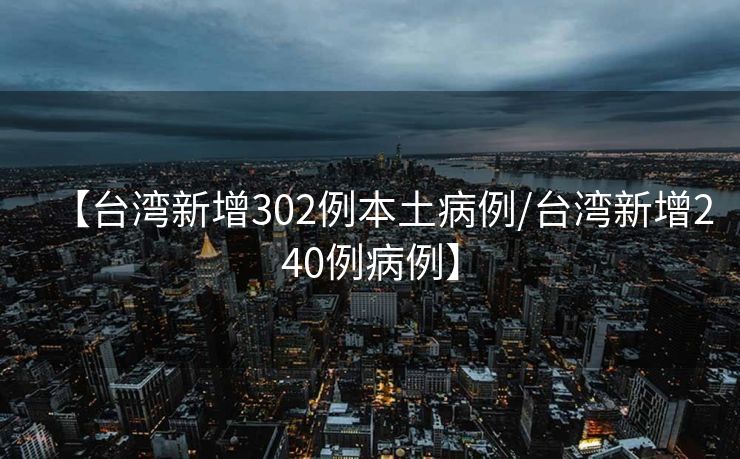 【台湾新增302例本土病例/台湾新增240例病例】