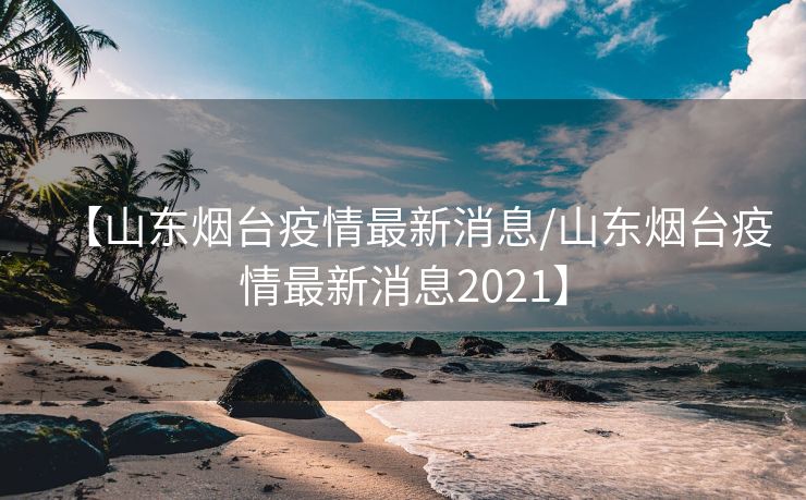 【山东烟台疫情最新消息/山东烟台疫情最新消息2021】