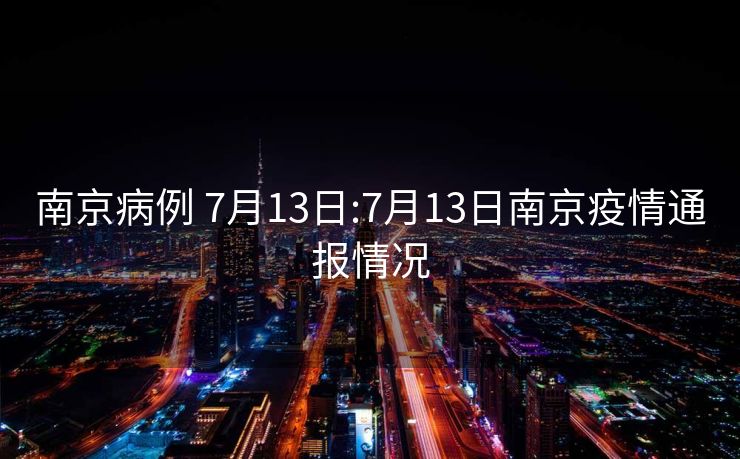 南京病例 7月13日:7月13日南京疫情通报情况