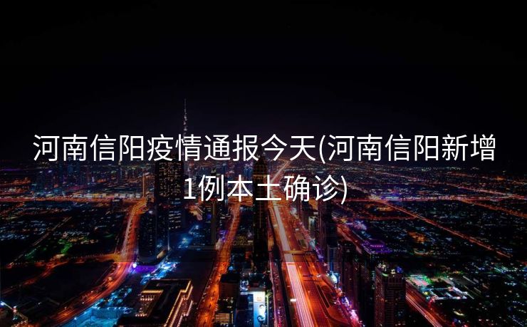河南信阳疫情通报今天(河南信阳新增1例本土确诊)