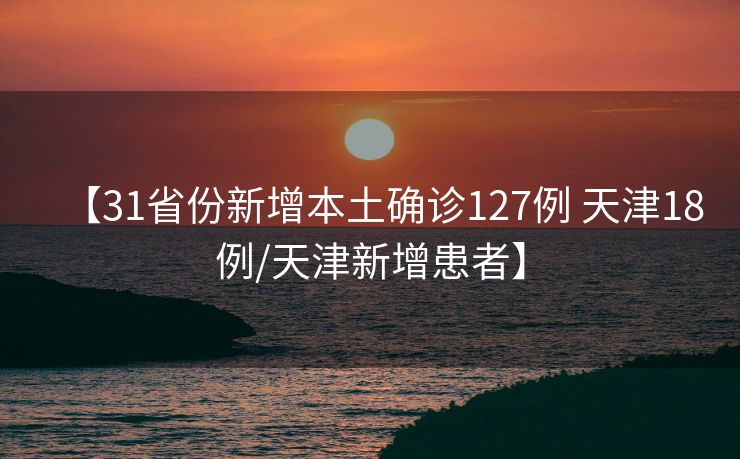 【31省份新增本土确诊127例 天津18例/天津新增患者】