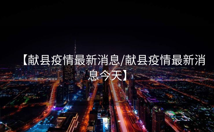 【献县疫情最新消息/献县疫情最新消息今天】