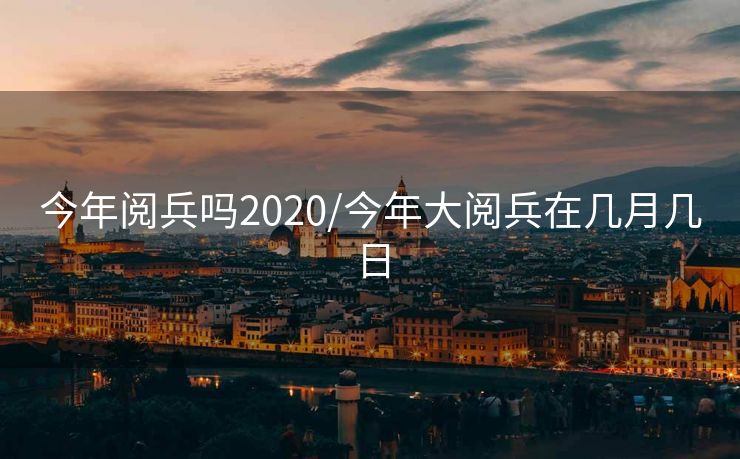 今年阅兵吗2020/今年大阅兵在几月几日