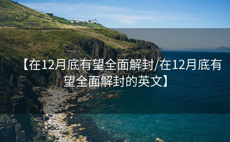 【在12月底有望全面解封/在12月底有望全面解封的英文】