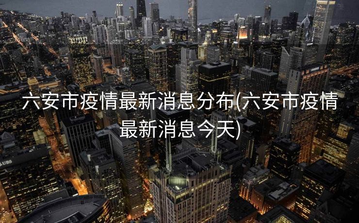 六安市疫情最新消息分布(六安市疫情最新消息今天)