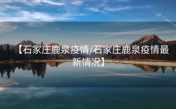 【石家庄鹿泉疫情/石家庄鹿泉疫情最新情况】