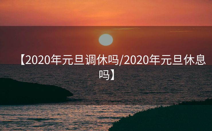 【2020年元旦调休吗/2020年元旦休息吗】