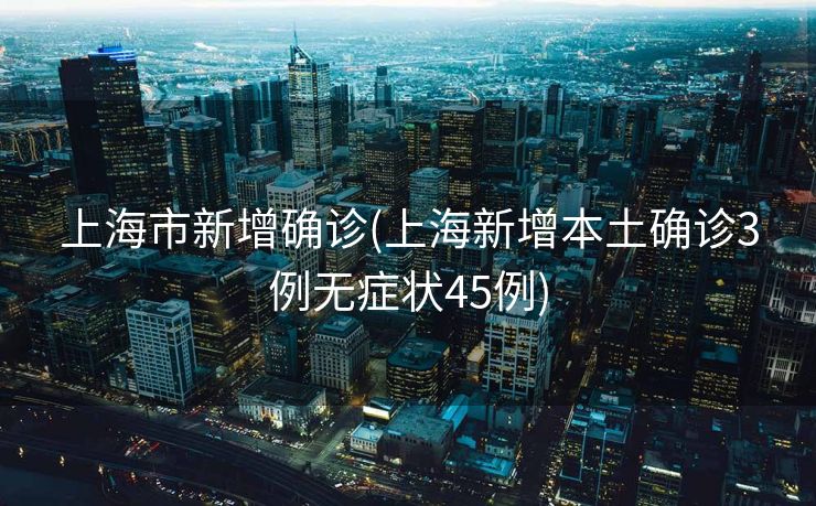 上海市新增确诊(上海新增本土确诊3例无症状45例)