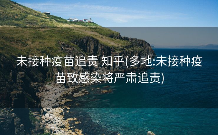 未接种疫苗追责 知乎(多地:未接种疫苗致感染将严肃追责)
