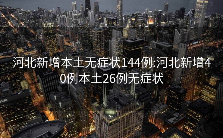 河北新增本土无症状144例:河北新增40例本土26例无症状
