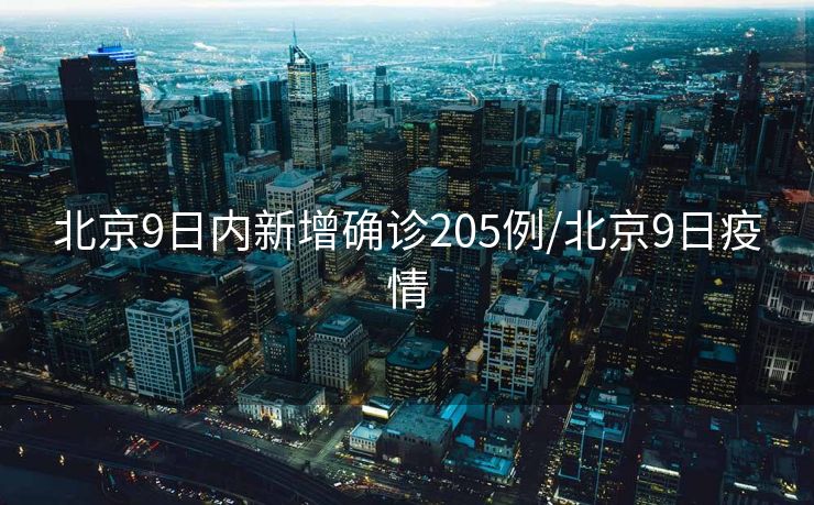 北京9日内新增确诊205例/北京9日疫情