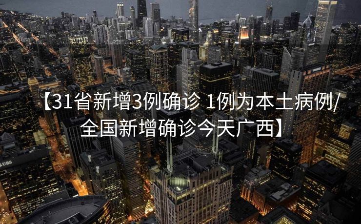 【31省新增3例确诊 1例为本土病例/全国新增确诊今天广西】