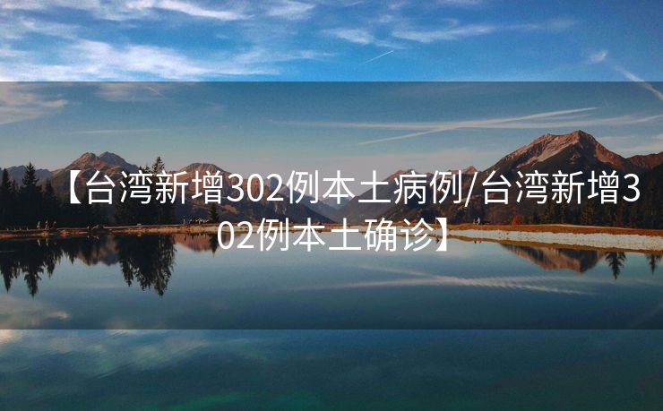 【台湾新增302例本土病例/台湾新增302例本土确诊】