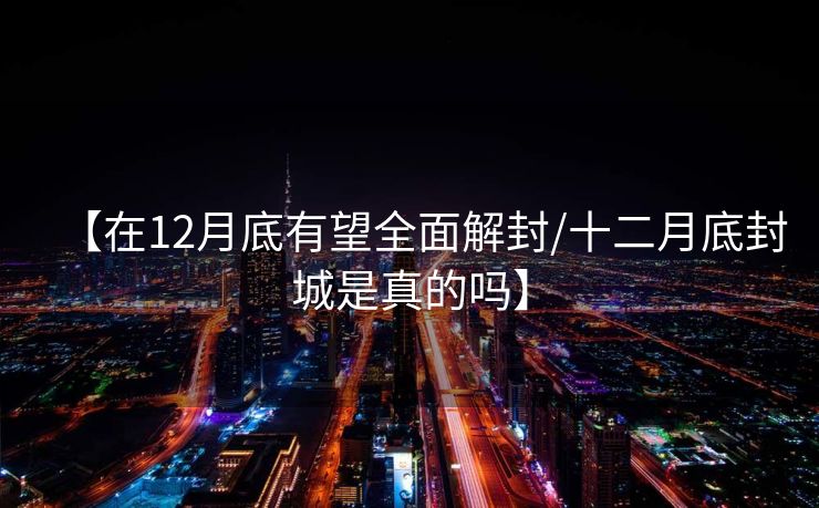 【在12月底有望全面解封/十二月底封城是真的吗】