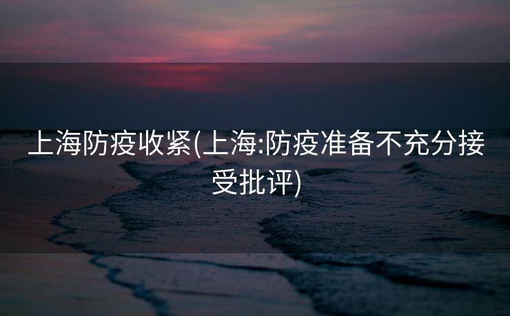 上海防疫收紧(上海:防疫准备不充分接受批评)