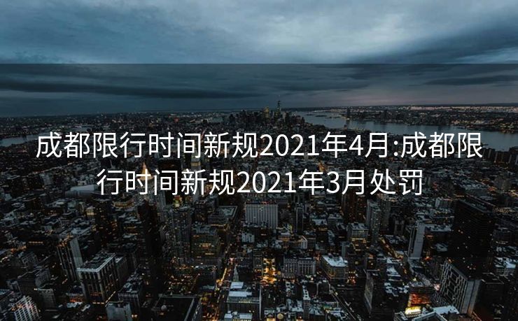 成都限行时间新规2021年4月:成都限行时间新规2021年3月处罚