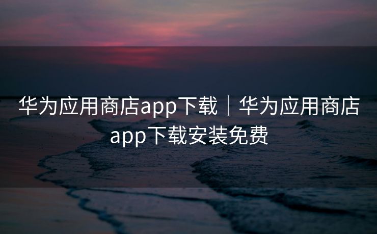 华为应用商店app下载|华为应用商店app下载安装免费
