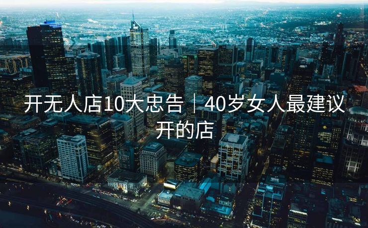 开无人店10大忠告|40岁女人最建议开的店