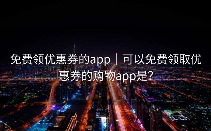 免费领优惠券的app|可以免费领取优惠券的购物app是?