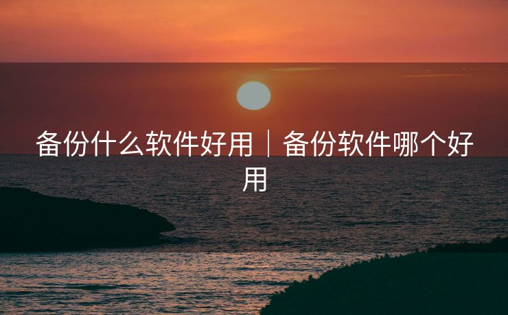 备份什么软件好用|备份软件哪个好用