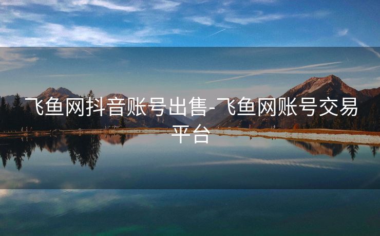 飞鱼网抖音账号出售-飞鱼网账号交易平台