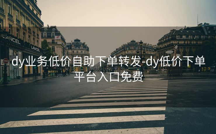 dy业务低价自助下单转发-dy低价下单平台入口免费