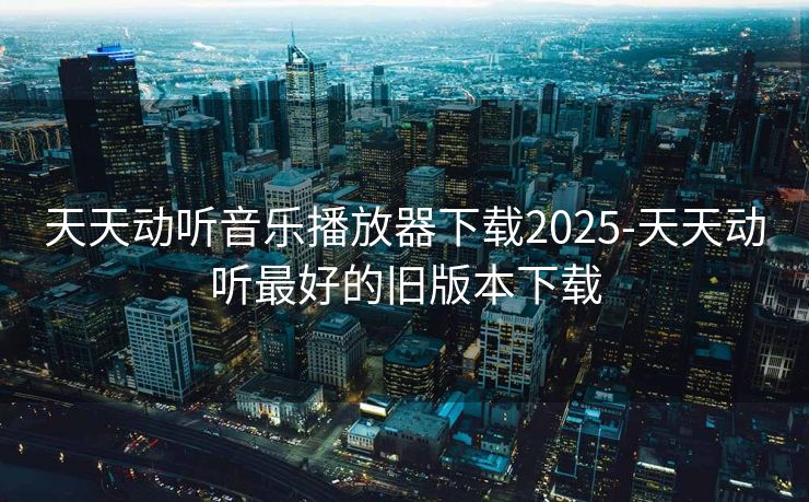 天天动听音乐播放器下载2025-天天动听最好的旧版本下载