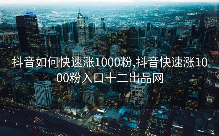 抖音如何快速涨1000粉,抖音快速涨1000粉入口十二出品网