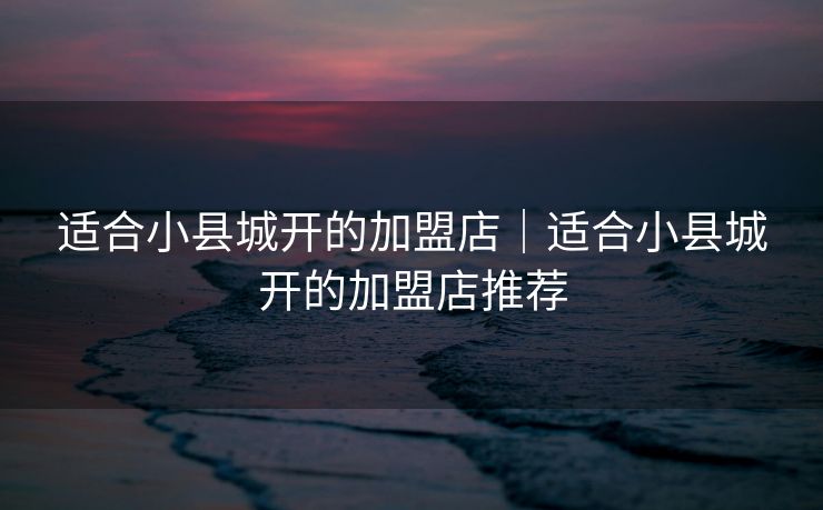 适合小县城开的加盟店|适合小县城开的加盟店推荐
