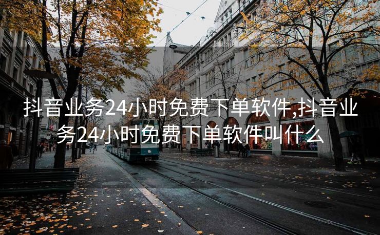 抖音业务24小时免费下单软件,抖音业务24小时免费下单软件叫什么