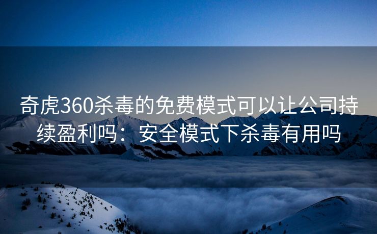 奇虎360杀毒的免费模式可以让公司持续盈利吗:安全模式下杀毒有用吗