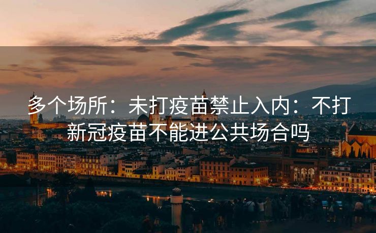 多个场所:未打疫苗禁止入内:不打新冠疫苗不能进公共场合吗