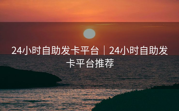 24小时自助发卡平台|24小时自助发卡平台推荐