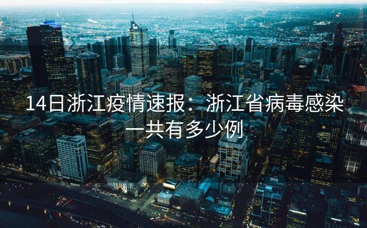 14日浙江疫情速报:浙江省病毒感染一共有多少例