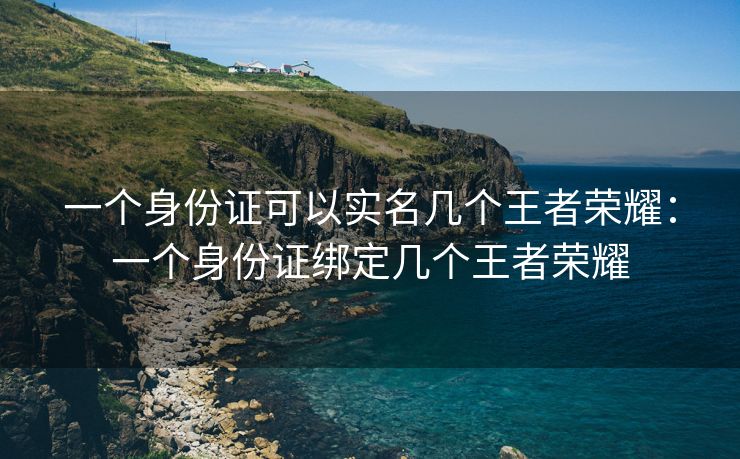一个身份证可以实名几个王者荣耀:一个身份证绑定几个王者荣耀