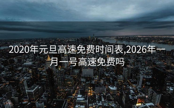 2020年元旦高速免费时间表,2026年一月一号高速免费吗