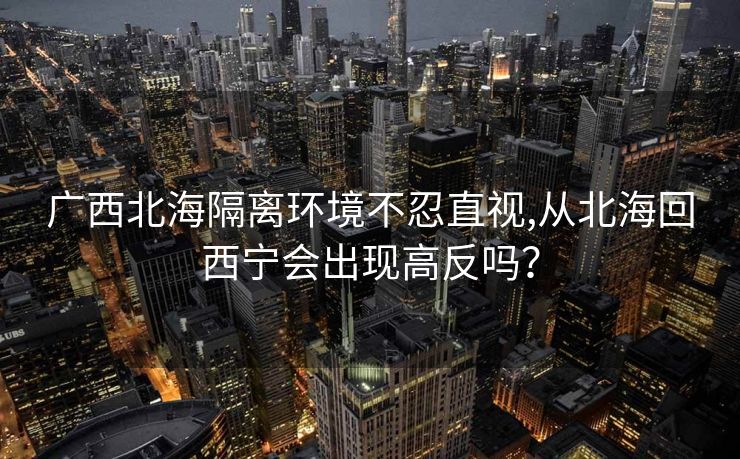 广西北海隔离环境不忍直视,从北海回西宁会出现高反吗？