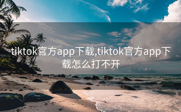 tiktok官方app下载,tiktok官方app下载怎么打不开