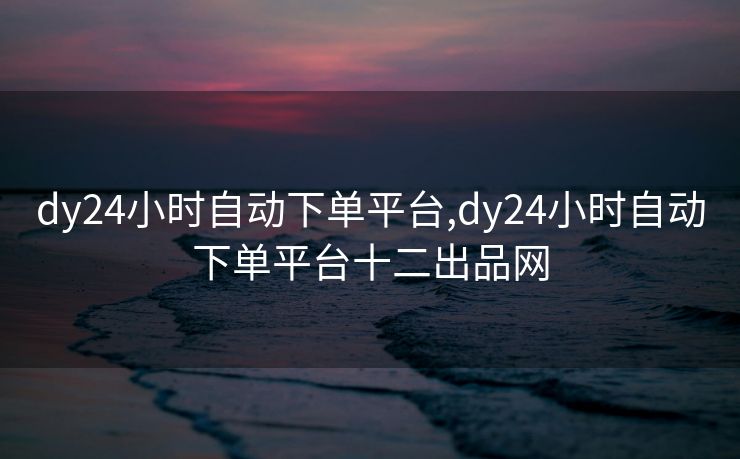 dy24小时自动下单平台,dy24小时自动下单平台十二出品网