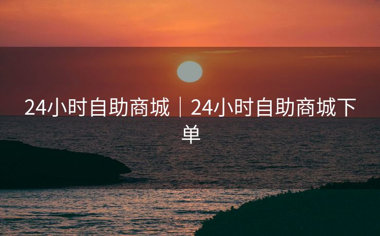 24小时自助商城|24小时自助商城下单