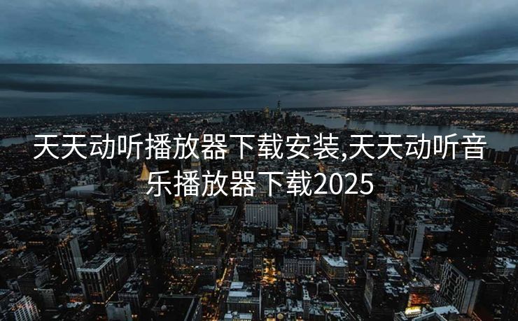 天天动听播放器下载安装,天天动听音乐播放器下载2025