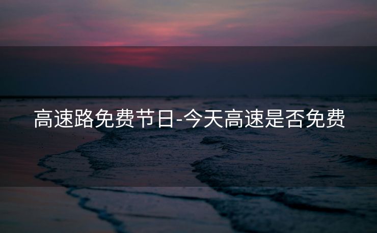高速路免费节日-今天高速是否免费