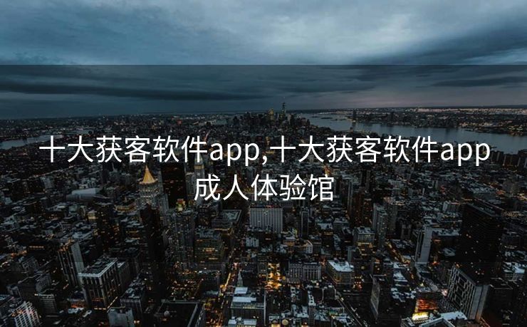 十大获客软件app,十大获客软件app成人体验馆