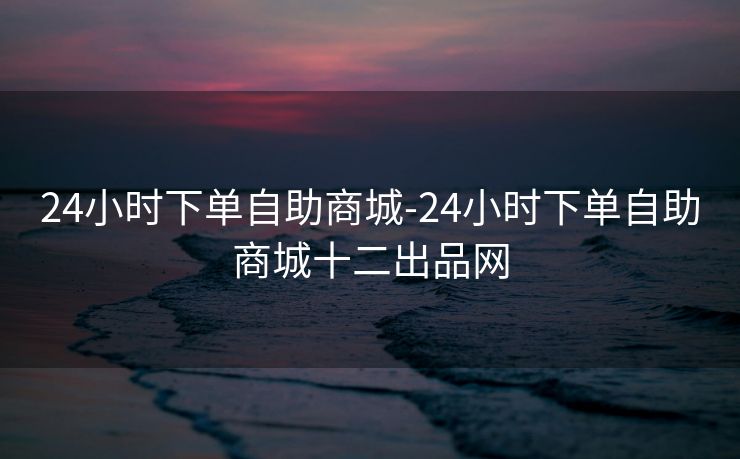 24小时下单自助商城-24小时下单自助商城十二出品网