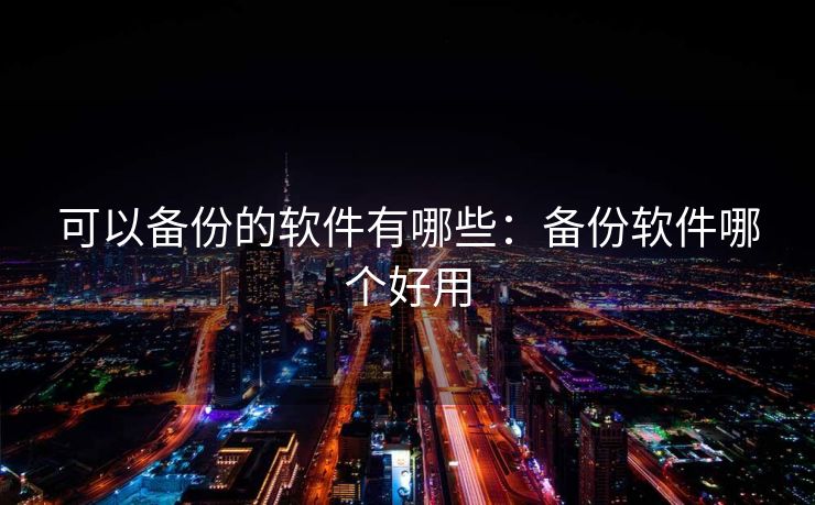 可以备份的软件有哪些:备份软件哪个好用