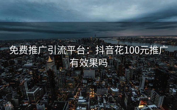 免费推广引流平台:抖音花100元推广有效果吗