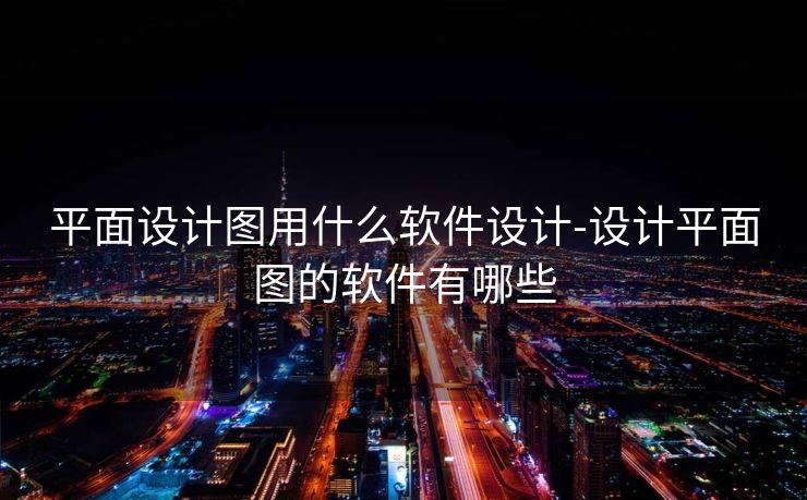 平面设计图用什么软件设计-设计平面图的软件有哪些