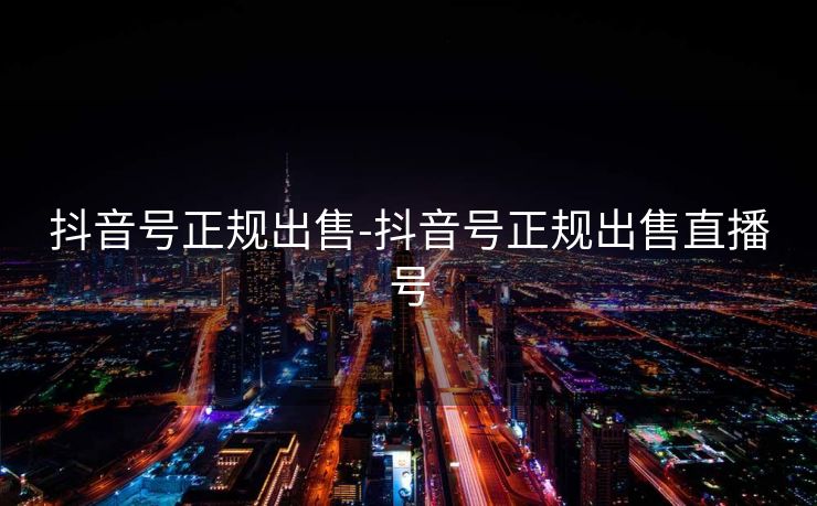 抖音号正规出售-抖音号正规出售直播号